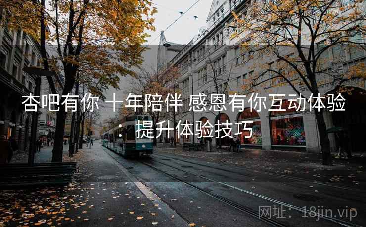 杏吧有你 十年陪伴 感恩有你互动体验:提升体验技巧 杏吧有你 十年陪伴 感恩有你互动体验:提升体验技巧
