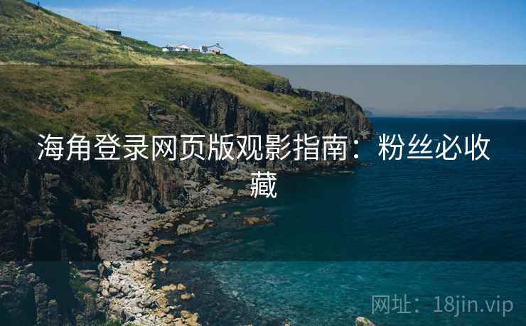 海角登录网页版观影指南：粉丝必收藏