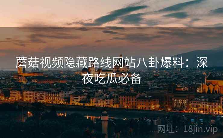 蘑菇视频隐藏路线网站八卦爆料：深夜吃瓜必备