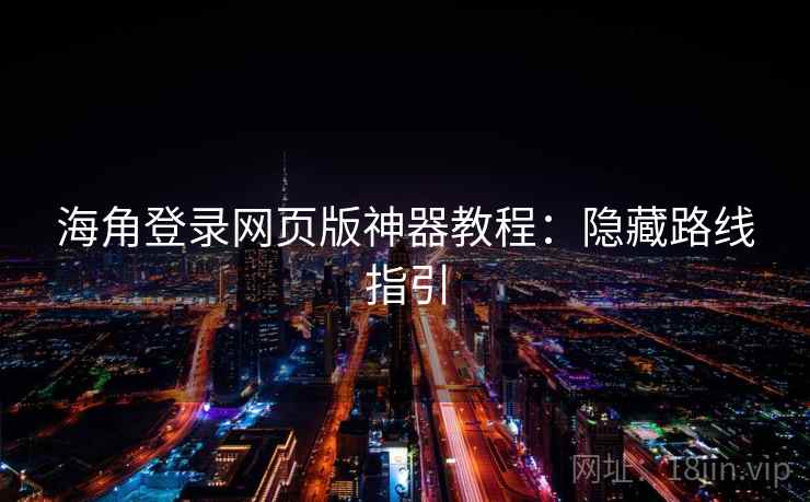 海角登录网页版神器教程：隐藏路线指引