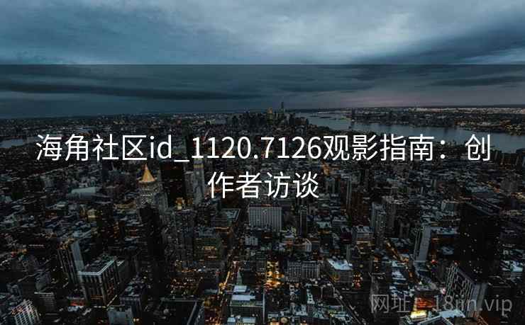海角社区id_1120.7126观影指南:创作者访谈 海角社区id_1120.7126观影指南:创作者访谈