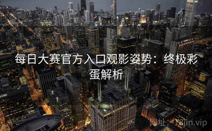 每日大赛官方入口观影姿势:终极彩蛋解析 每日大赛官方入口观影姿势:终极彩蛋解析