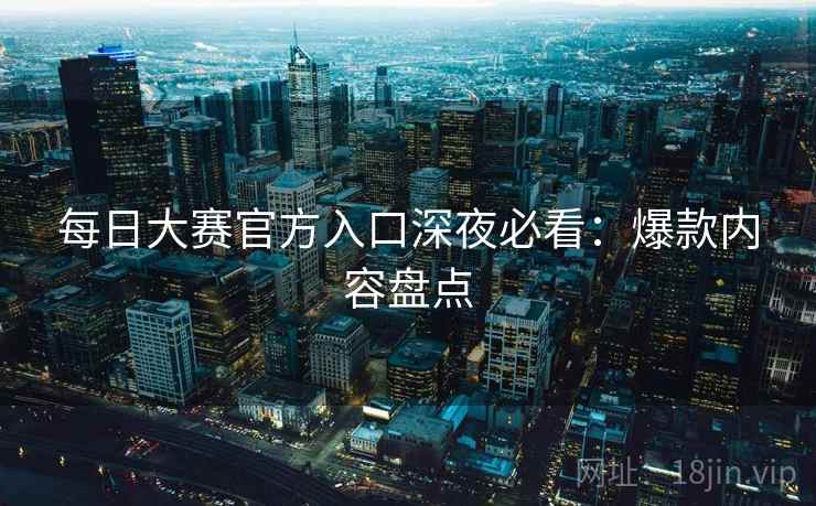 每日大赛官方入口深夜必看：爆款内容盘点