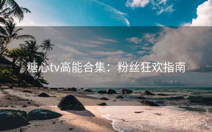 糖心tv高能合集：粉丝狂欢指南
