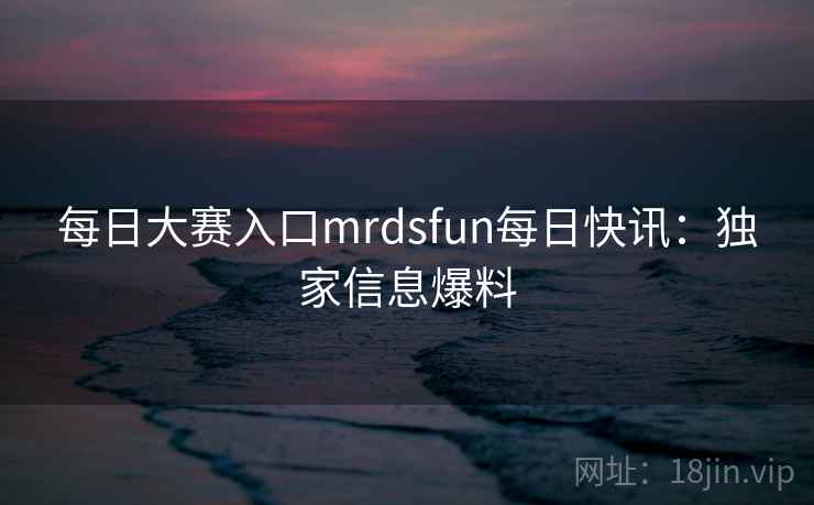 每日大赛入口mrdsfun每日快讯：独家信息爆料