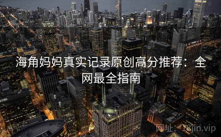 海角妈妈真实记录原创高分推荐：全网最全指南