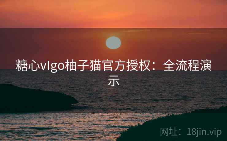 糖心vIgo柚子猫官方授权:全流程演示 糖心vIgo柚子猫官方授权:全流程演示