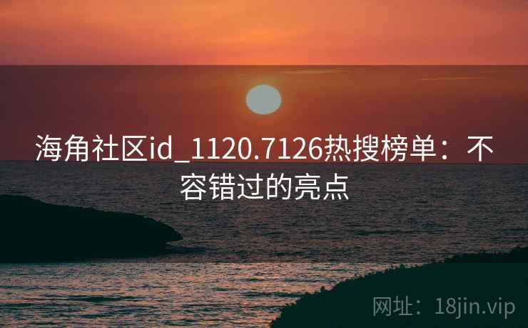 海角社区id_1120.7126热搜榜单：不容错过的亮点
