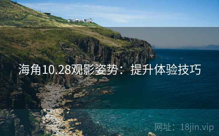 海角10.28观影姿势：提升体验技巧