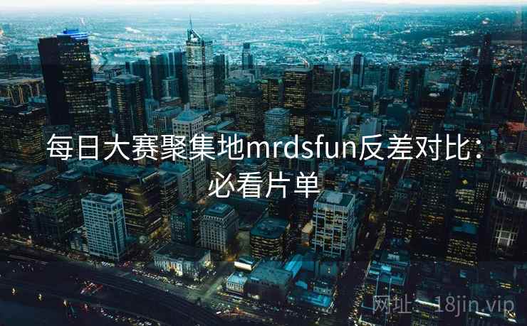 每日大赛聚集地mrdsfun反差对比：必看片单