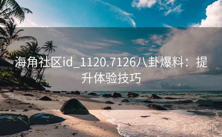 海角社区id_1120.7126八卦爆料：提升体验技巧