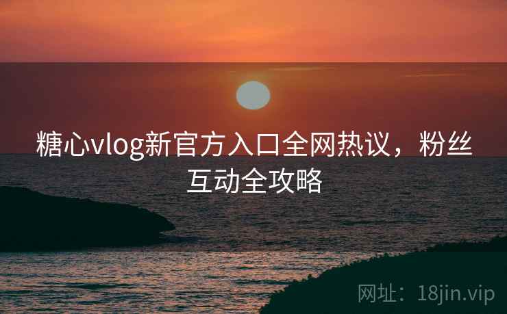 糖心vlog新官方入口全网热议,粉丝互动全攻略 糖心vlog新官方入口全网热议,粉丝互动全攻略