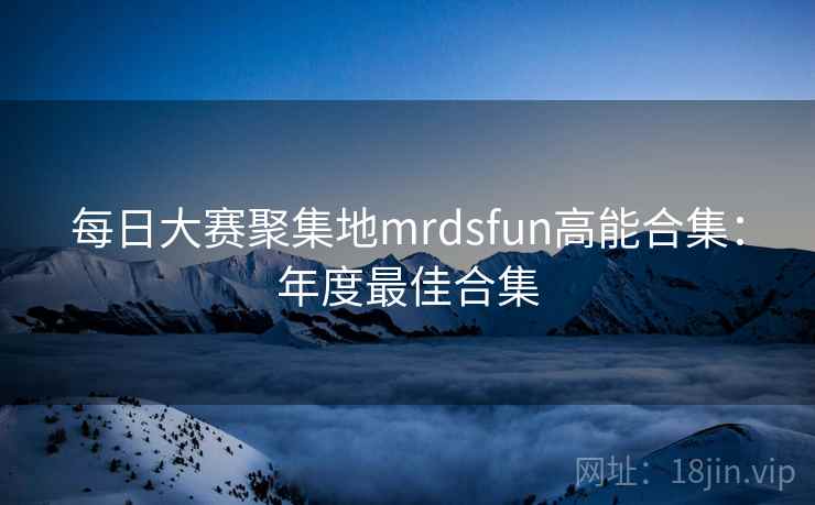 每日大赛聚集地mrdsfun高能合集：年度最佳合集