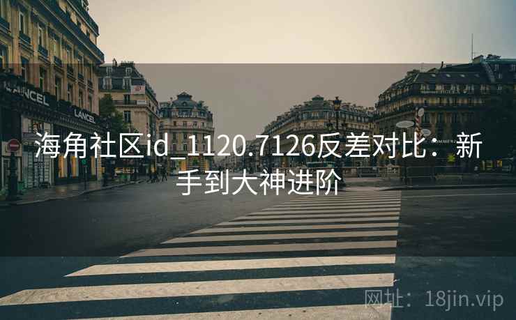 海角社区id_1120.7126反差对比：新手到大神进阶