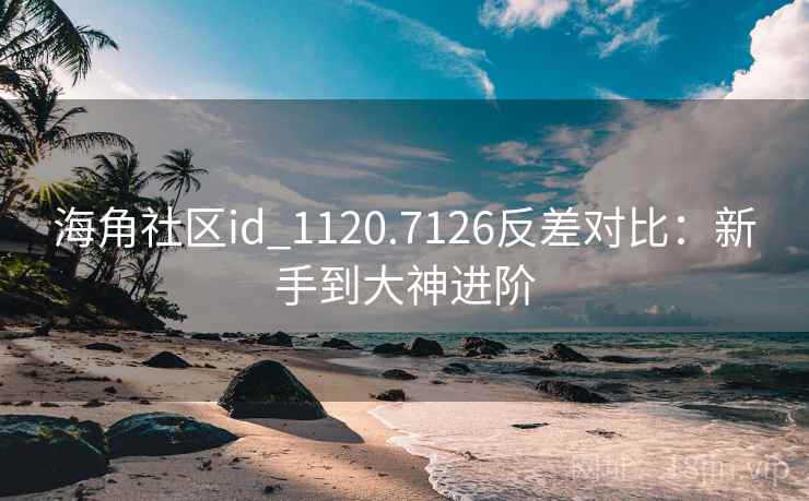 海角社区id_1120.7126反差对比：新手到大神进阶
