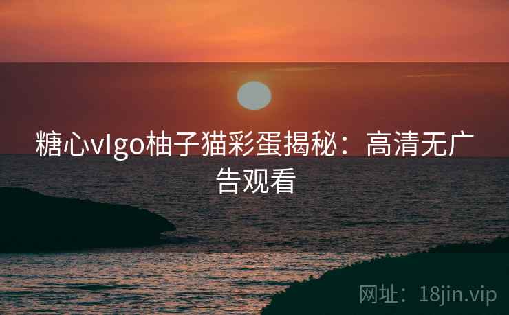 糖心vIgo柚子猫彩蛋揭秘：高清无广告观看
