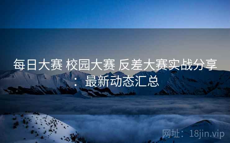 每日大赛 校园大赛 反差大赛实战分享:最新动态汇总 每日大赛 校园大赛 反差大赛实战分享:最新动态汇总