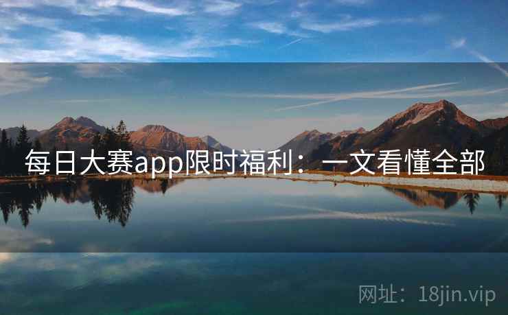 每日大赛app限时福利:一文看懂全部 每日大赛app限时福利:一文看懂全部