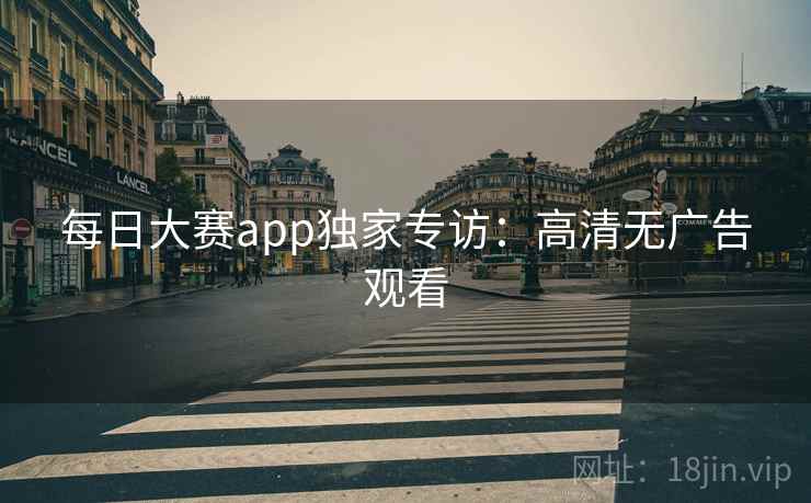 每日大赛app独家专访：高清无广告观看