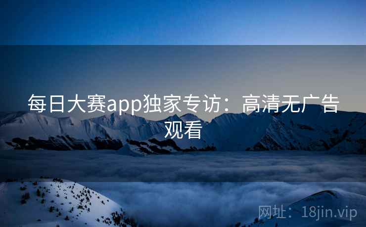 每日大赛app独家专访：高清无广告观看