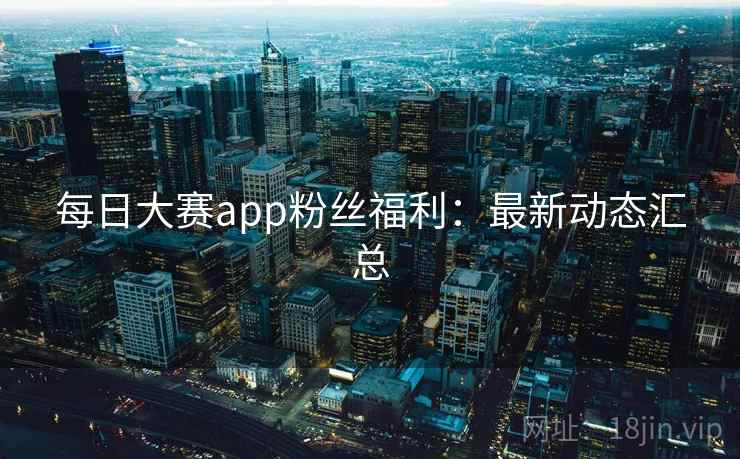 每日大赛app粉丝福利:最新动态汇总 每日大赛app粉丝福利:最新动态汇总