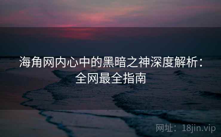 海角网内心中的黑暗之神深度解析：全网最全指南