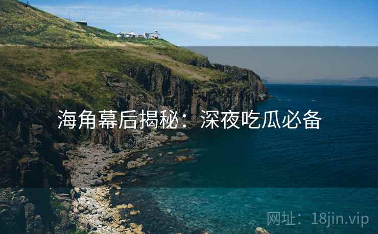 海角幕后揭秘:深夜吃瓜必备 海角幕后揭秘:深夜吃瓜必备