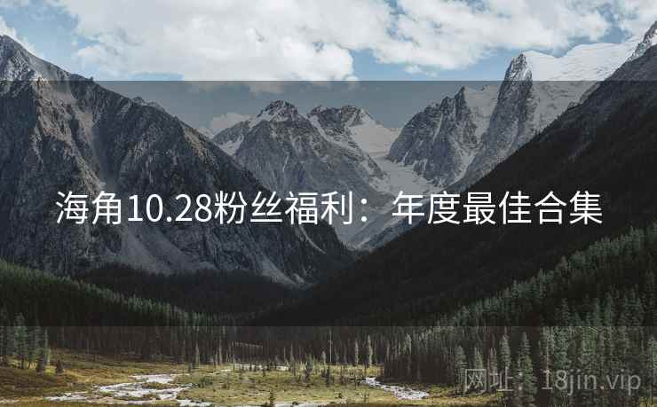海角10.28粉丝福利：年度最佳合集