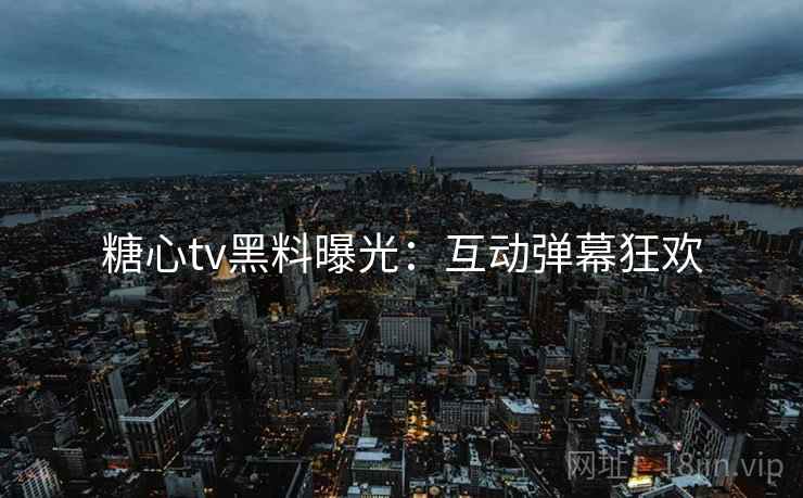 糖心tv黑料曝光：互动弹幕狂欢