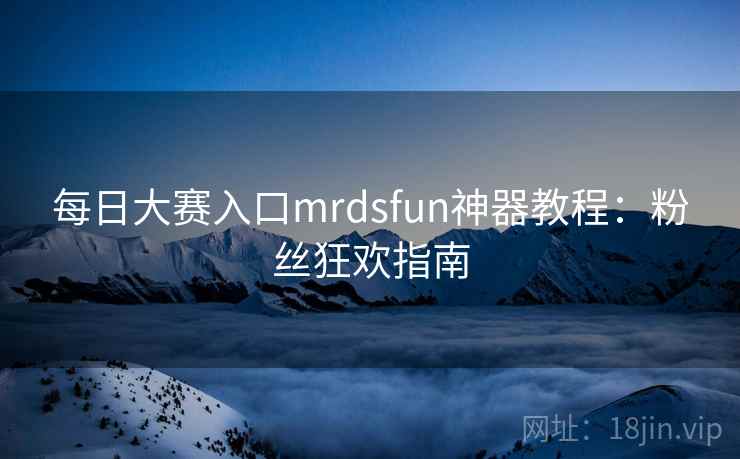 每日大赛入口mrdsfun神器教程:粉丝狂欢指南 每日大赛入口mrdsfun神器教程:粉丝狂欢指南