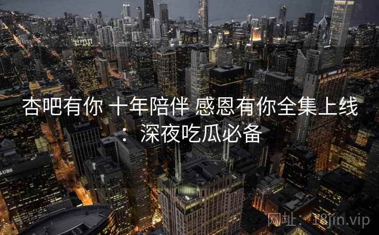 杏吧有你 十年陪伴 感恩有你全集上线：深夜吃瓜必备
