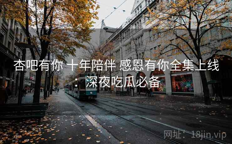 杏吧有你 十年陪伴 感恩有你全集上线：深夜吃瓜必备