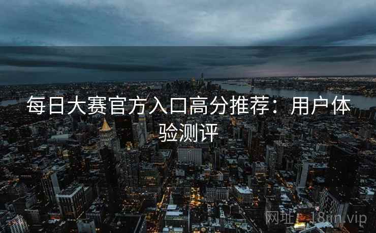 每日大赛官方入口高分推荐：用户体验测评