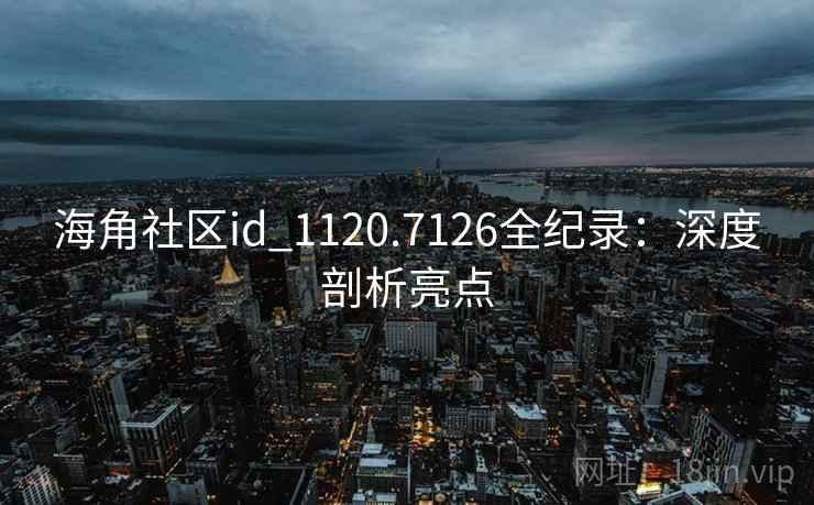海角社区id_1120.7126全纪录：深度剖析亮点
