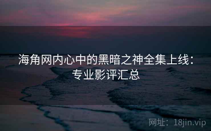海角网内心中的黑暗之神全集上线：专业影评汇总