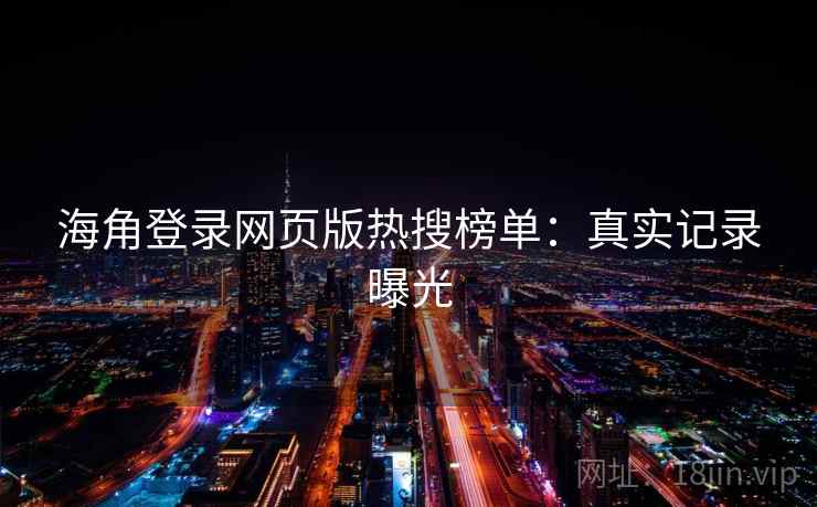 海角登录网页版热搜榜单:真实记录曝光 海角登录网页版热搜榜单:真实记录曝光