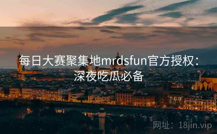 每日大赛聚集地mrdsfun官方授权：深夜吃瓜必备