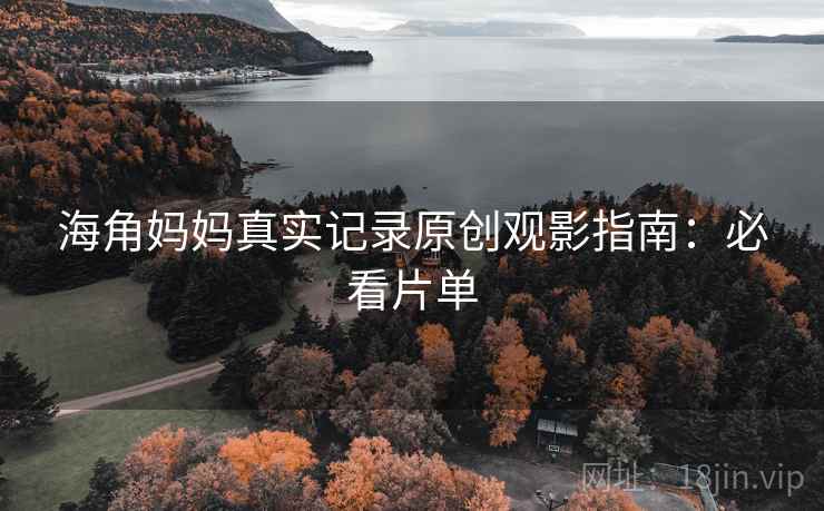 海角妈妈真实记录原创观影指南:必看片单 海角妈妈真实记录原创观影指南:必看片单