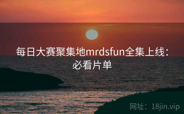 每日大赛聚集地mrdsfun全集上线：必看片单
